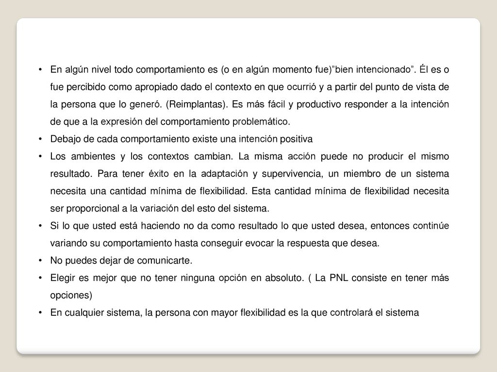 En algún nivel todo comportamiento es (o en algún momento fue) bien intencionado . Él es o fue percibido como apropiado dado el contexto en que ocurrió y a partir del punto de vista de la persona que lo generó. (Reimplantas). Es más fácil y productivo responder a la intención de que a la expresión del comportamiento problemático.
