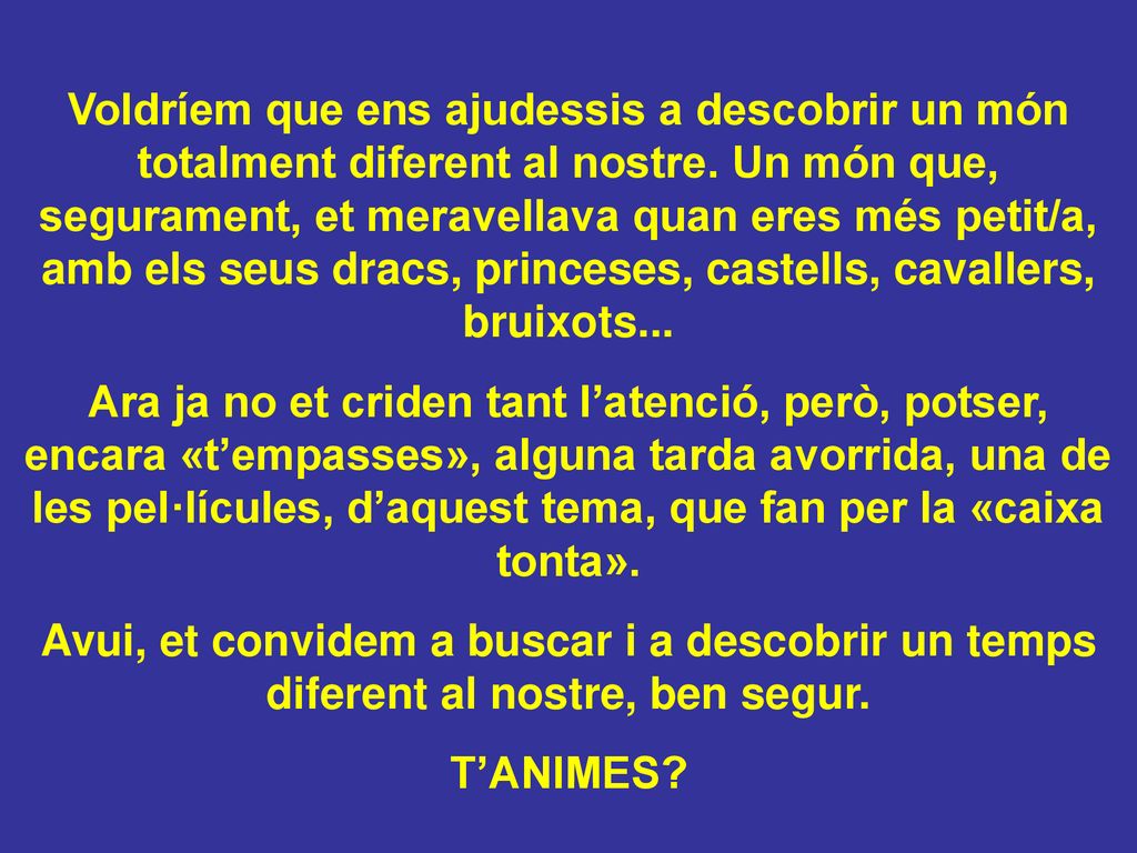 Voldríem que ens ajudessis a descobrir un món totalment diferent al nostre. Un món que, segurament, et meravellava quan eres més petit/a, amb els seus dracs, princeses, castells, cavallers, bruixots...