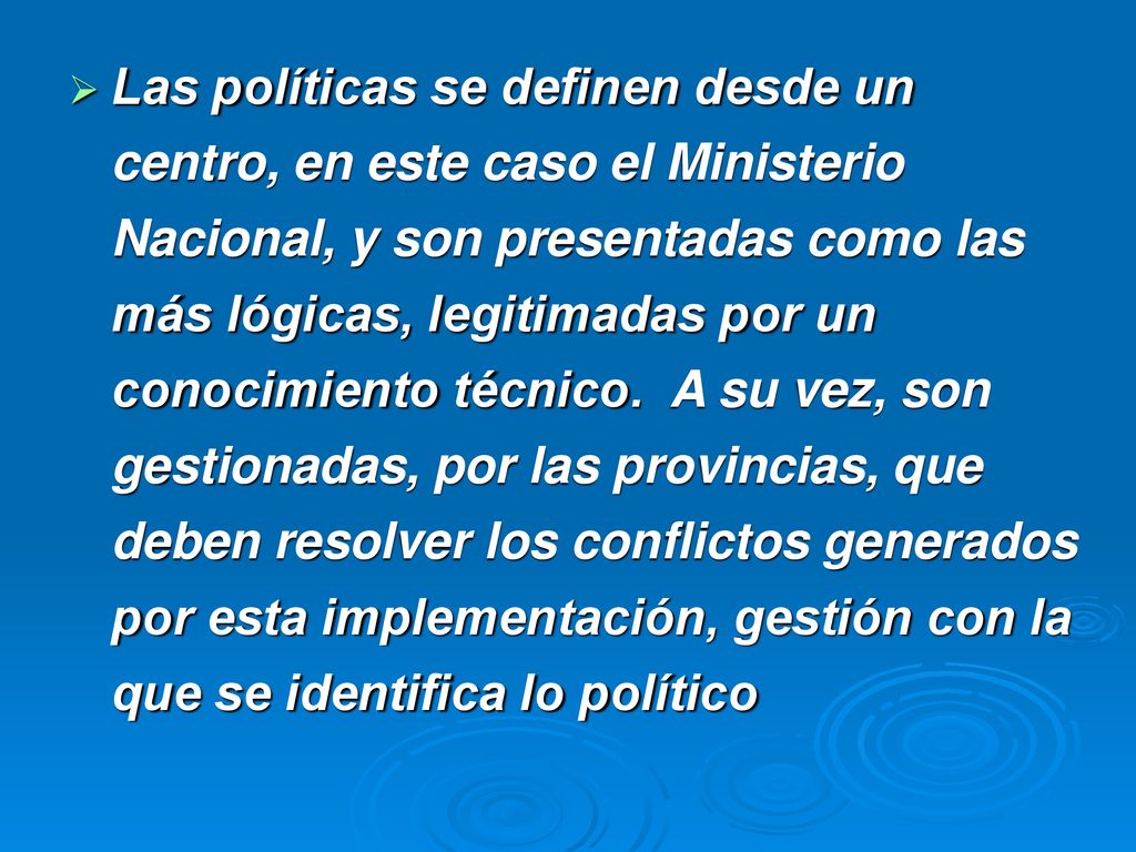 Las políticas se definen desde un centro, en este caso el Ministerio Nacional, y son presentadas como las más lógicas, legitimadas por un conocimiento técnico. A su vez, son gestionadas, por las provincias, que deben resolver los conflictos generados por esta implementación, gestión con la que se identifica lo político