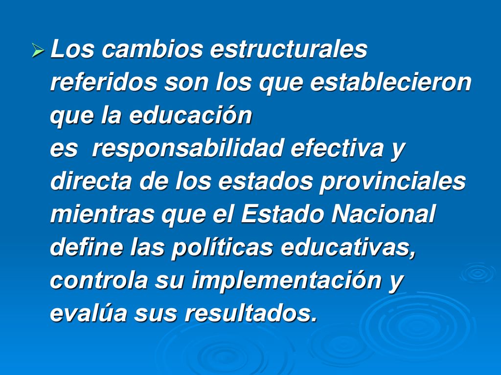 Los cambios estructurales referidos son los que establecieron que la educación es responsabilidad efectiva y directa de los estados provinciales mientras que el Estado Nacional define las políticas educativas, controla su implementación y evalúa sus resultados.