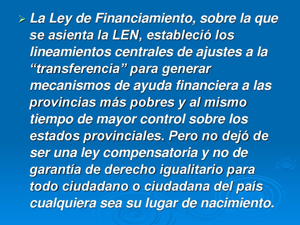 La Ley de Financiamiento, sobre la que se asienta la LEN, estableció los lineamientos centrales de ajustes a la transferencia para generar mecanismos de ayuda financiera a las provincias más pobres y al mismo tiempo de mayor control sobre los estados provinciales.