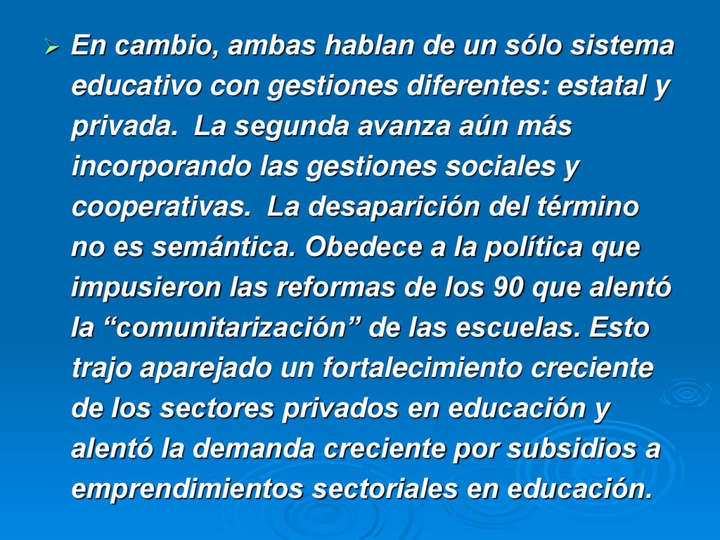 En cambio, ambas hablan de un sólo sistema educativo con gestiones diferentes: estatal y privada. La segunda avanza aún más incorporando las gestiones sociales y cooperativas. La desaparición del término no es semántica.