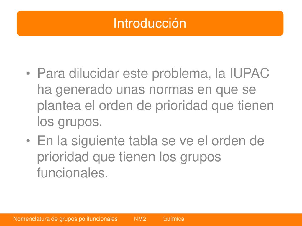 Introducción Para dilucidar este problema, la IUPAC ha generado unas normas en que se plantea el orden de prioridad que tienen los grupos.