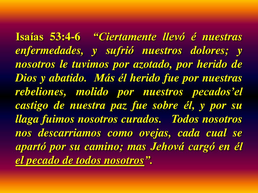 Isaías 53:4-6 Ciertamente llevó é nuestras enfermedades, y sufrió nuestros dolores; y nosotros le tuvimos por azotado, por herido de Dios y abatido.