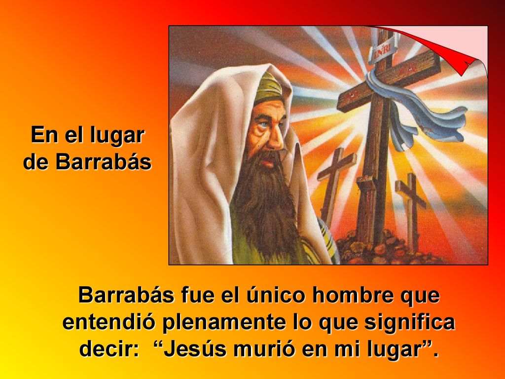 En el lugar de Barrabás Barrabás fue el único hombre que entendió plenamente lo que significa decir: Jesús murió en mi lugar .