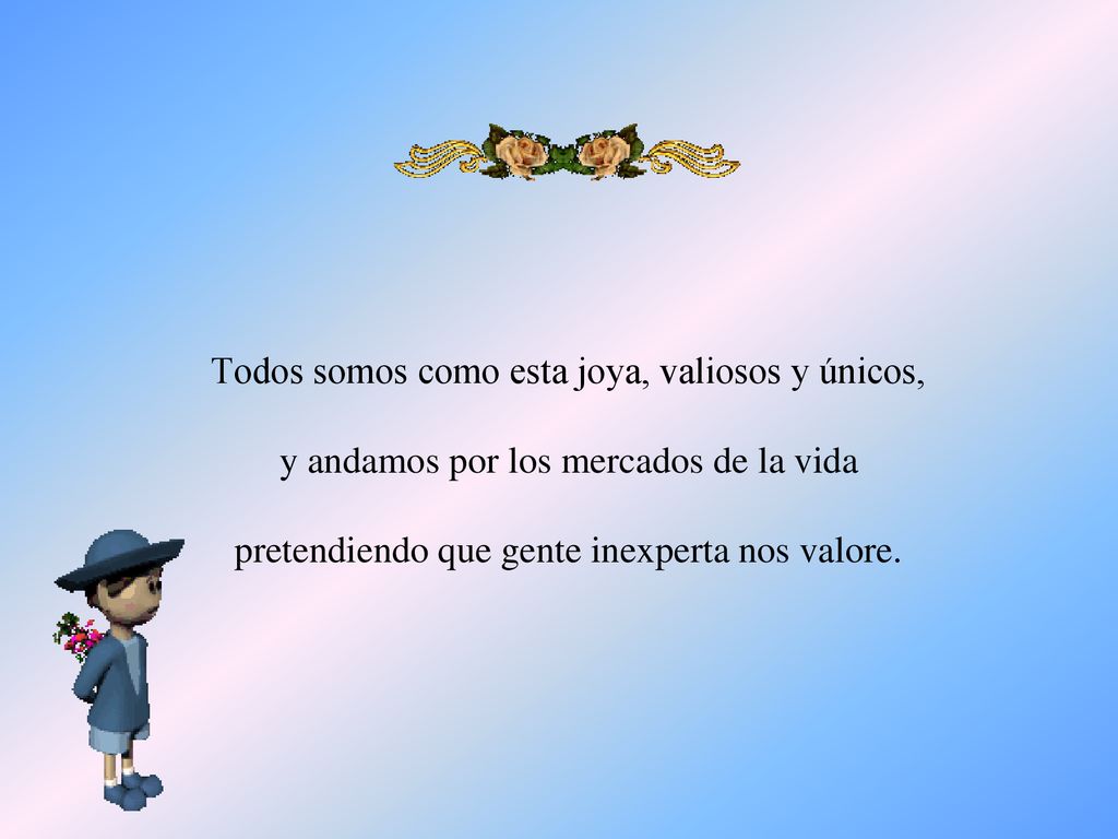 Todos somos como esta joya, valiosos y únicos, y andamos por los mercados de la vida pretendiendo que gente inexperta nos valore.