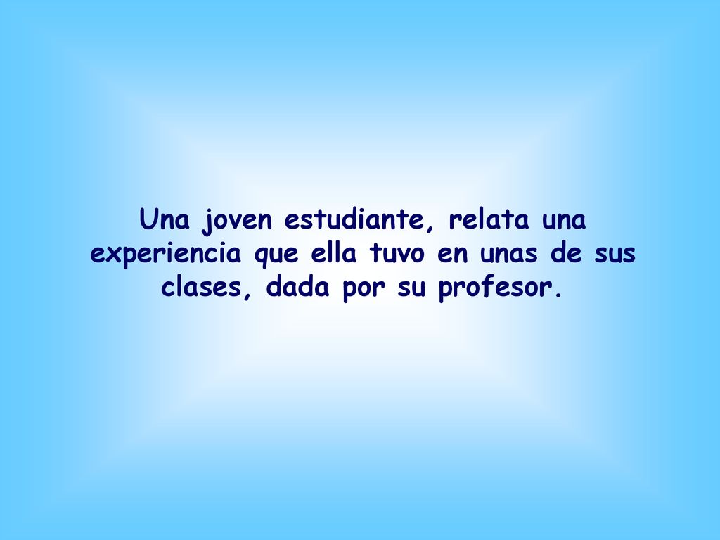 Una joven estudiante, relata una experiencia que ella tuvo en unas de sus clases, dada por su profesor.