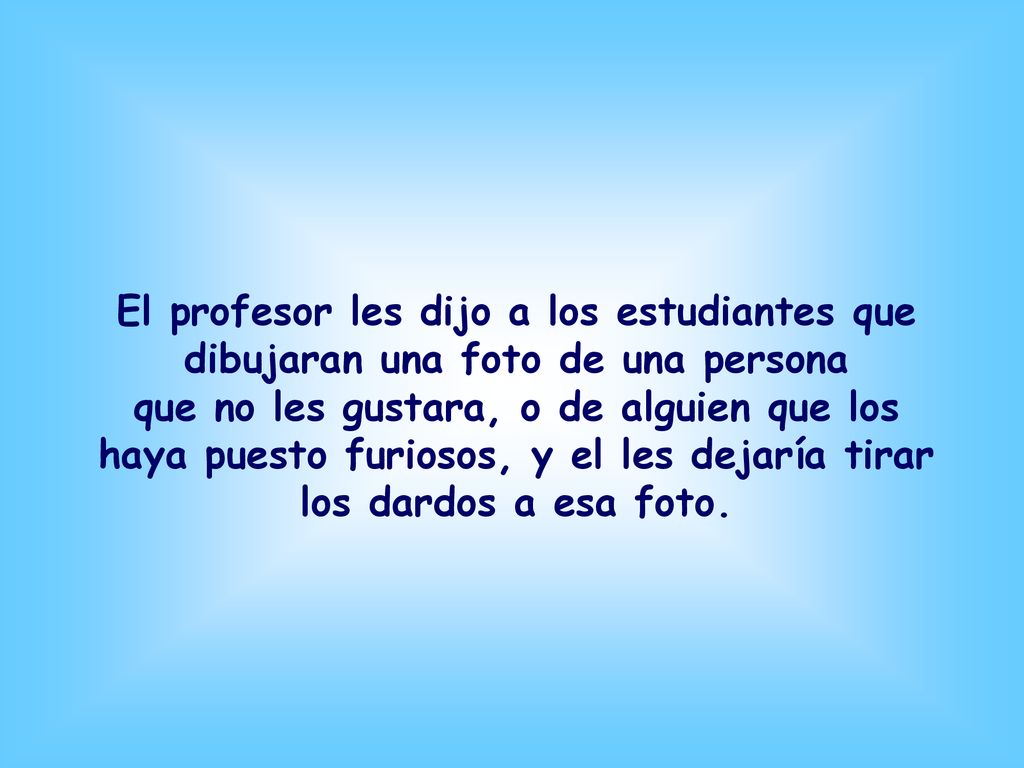 El profesor les dijo a los estudiantes que dibujaran una foto de una persona que no les gustara, o de alguien que los haya puesto furiosos, y el les dejaría tirar los dardos a esa foto.