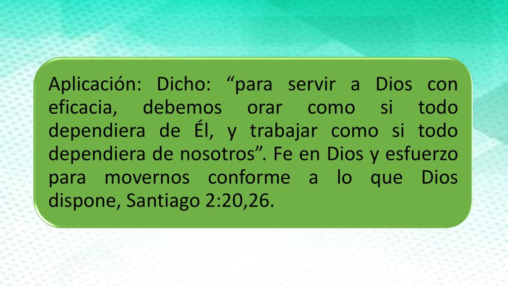 Aplicación: Dicho: para servir a Dios con eficacia, debemos orar como si todo dependiera de Él, y trabajar como si todo dependiera de nosotros .