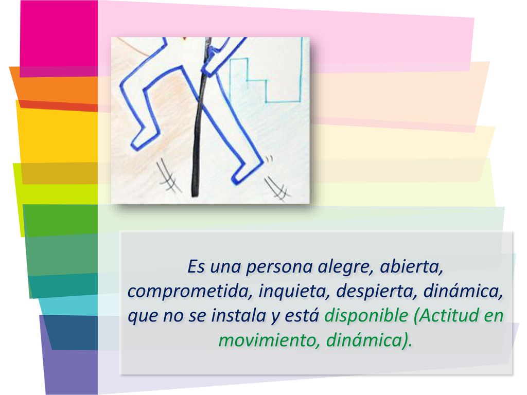 Es una persona alegre, abierta, comprometida, inquieta, despierta, dinámica, que no se instala y está disponible (Actitud en movimiento, dinámica).