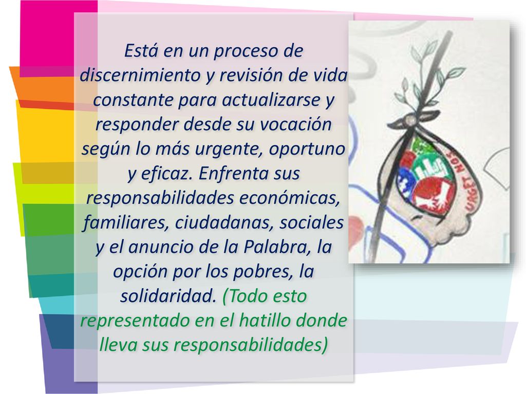 Está en un proceso de discernimiento y revisión de vida constante para actualizarse y responder desde su vocación según lo más urgente, oportuno y eficaz.