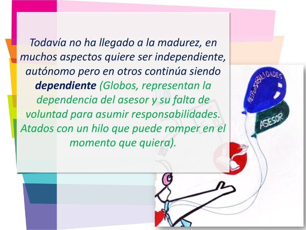 Todavía no ha llegado a la madurez, en muchos aspectos quiere ser independiente, autónomo pero en otros continúa siendo dependiente (Globos, representan la dependencia del asesor y su falta de voluntad para asumir responsabilidades.