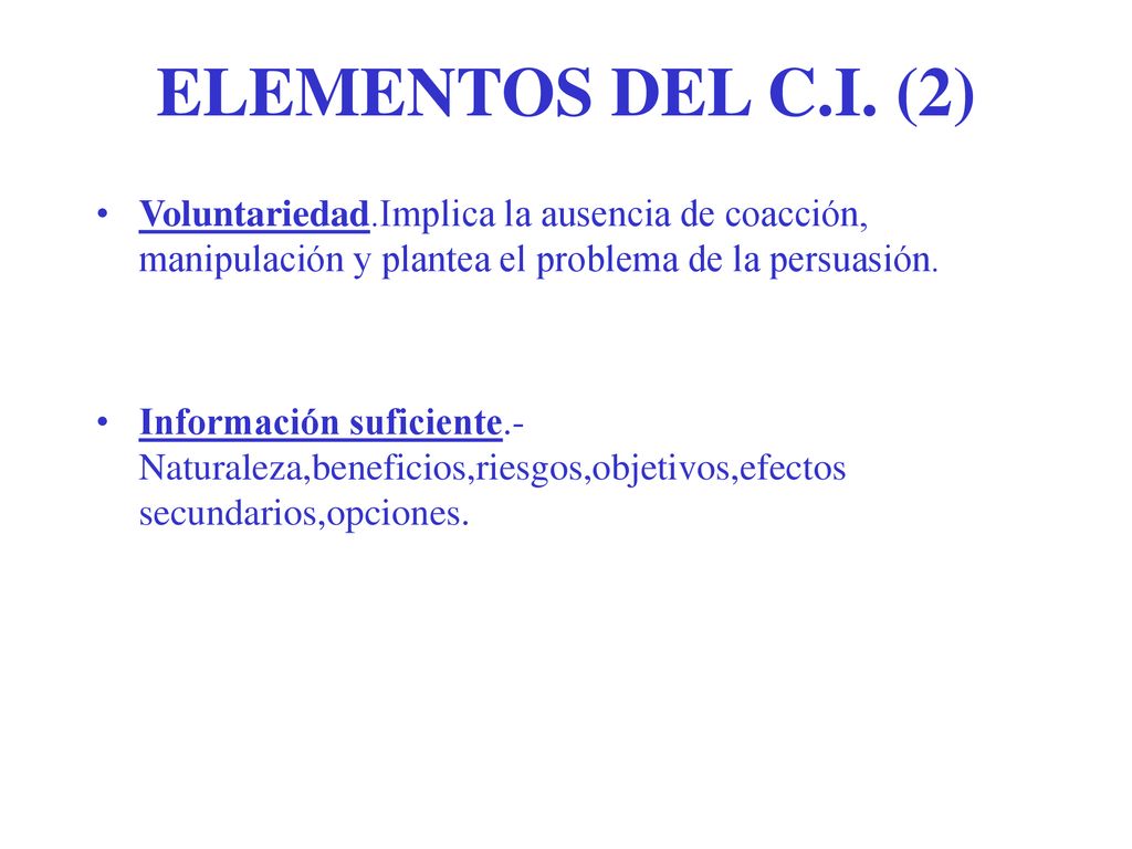ELEMENTOS DEL C.I. (2) Voluntariedad.Implica la ausencia de coacción, manipulación y plantea el problema de la persuasión.