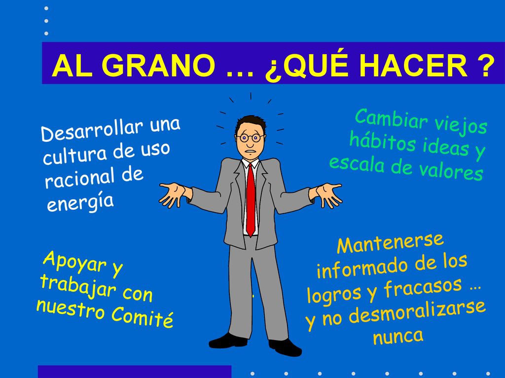 AL GRANO … ¿QUÉ HACER Cambiar viejos hábitos ideas y escala de valores. Desarrollar una cultura de uso racional de energía.