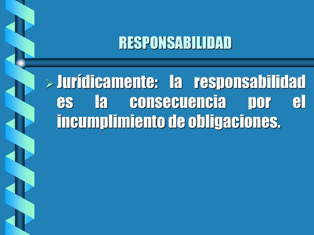RESPONSABILIDAD Jurídicamente: la responsabilidad es la consecuencia por el incumplimiento de obligaciones.