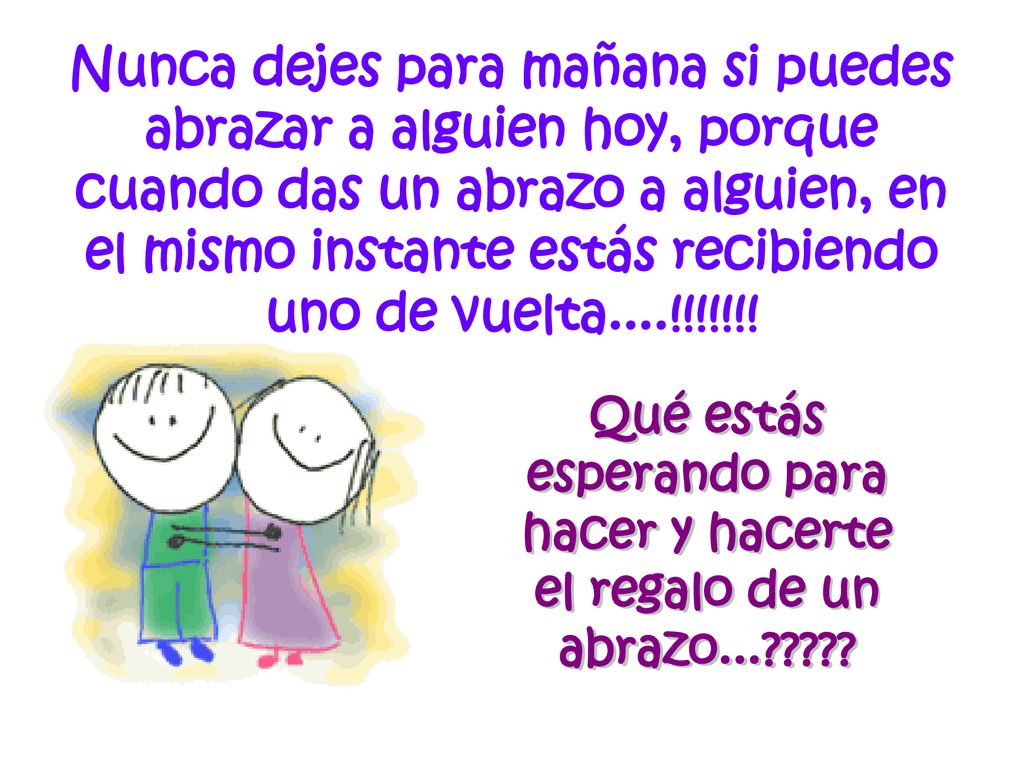 Nunca dejes para mañana si puedes abrazar a alguien hoy, porque cuando das un abrazo a alguien, en el mismo instante estás recibiendo uno de vuelta....!!!!!!!