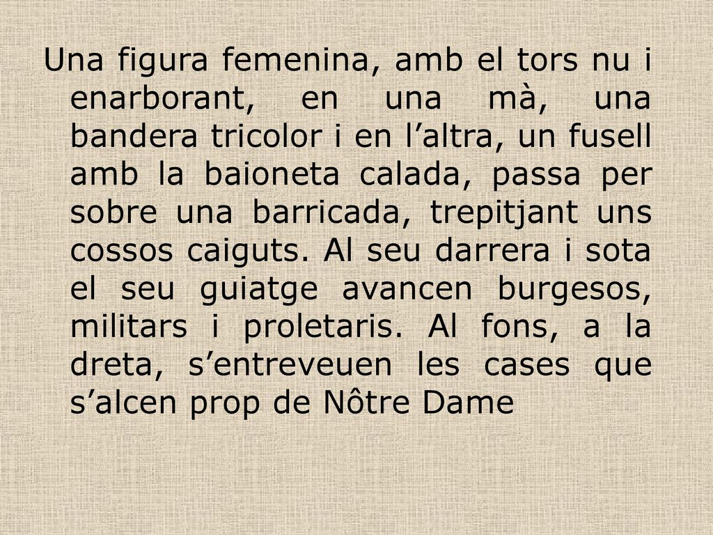 Una figura femenina, amb el tors nu i enarborant, en una mà, una bandera tricolor i en l’altra, un fusell amb la baioneta calada, passa per sobre una barricada, trepitjant uns cossos caiguts.