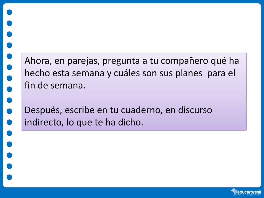 Ahora, en parejas, pregunta a tu compañero qué ha hecho esta semana y cuáles son sus planes para el fin de semana.