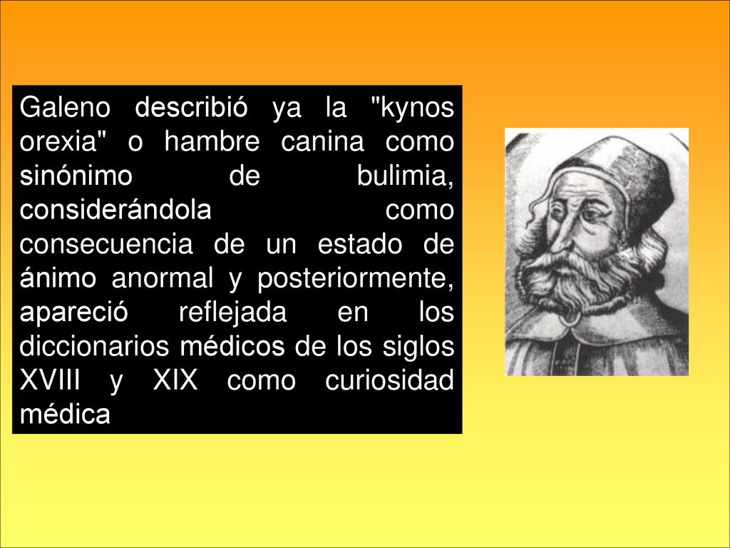 Galeno describió ya la kynos orexia o hambre canina como sinónimo de bulimia, considerándola como consecuencia de un estado de ánimo anormal y posteriormente, apareció reflejada en los diccionarios médicos de los siglos XVIII y XIX como curiosidad médica