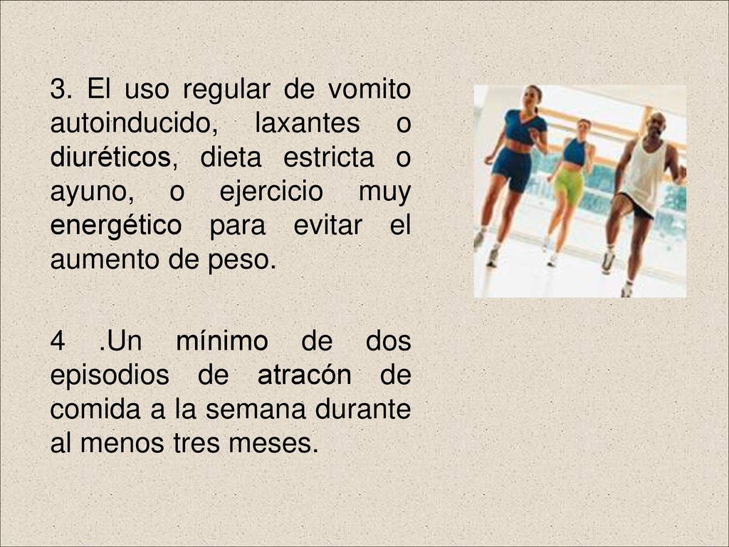 3. El uso regular de vomito autoinducido, laxantes o diuréticos, dieta estricta o ayuno, o ejercicio muy energético para evitar el aumento de peso.
