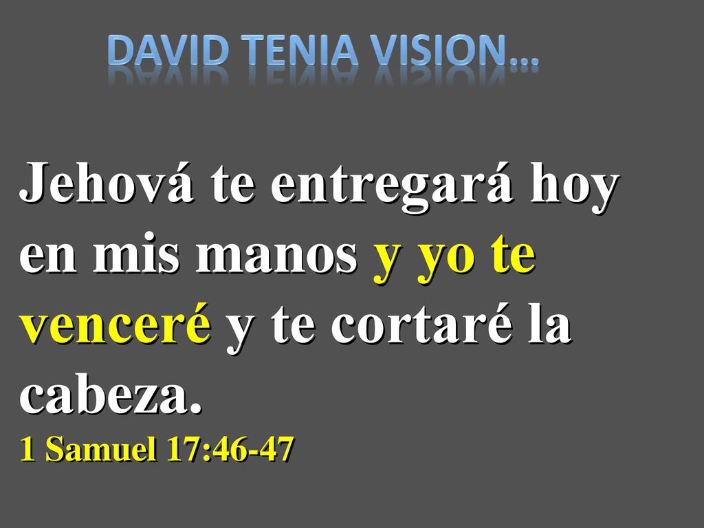 Jehová te entregará hoy en mis manos y yo te venceré y te cortaré la cabeza. 1 Samuel 17:46-47
