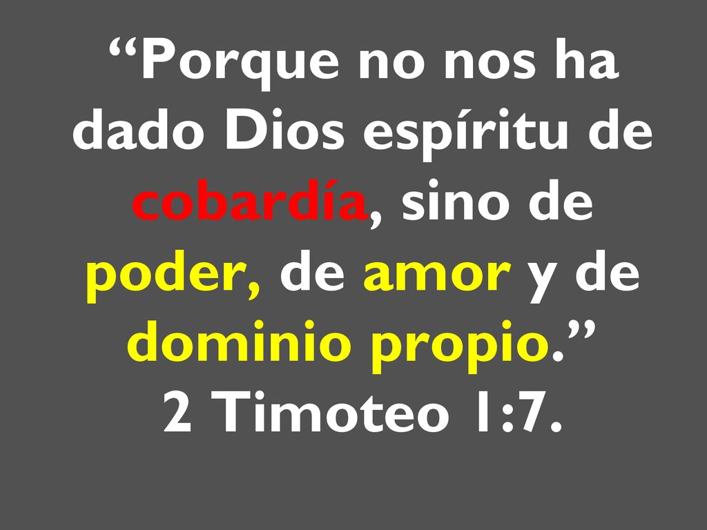 Porque no nos ha dado Dios espíritu de cobardía, sino de poder, de amor y de dominio propio. 2 Timoteo 1:7.