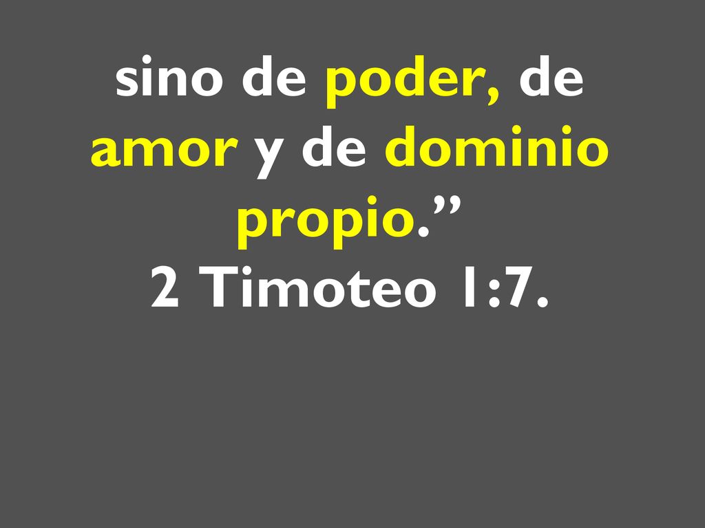 sino de poder, de amor y de dominio propio. 2 Timoteo 1:7.