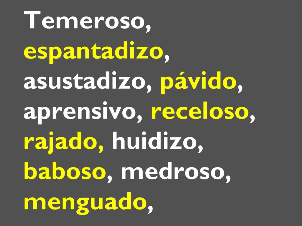 Temeroso, espantadizo, asustadizo, pávido, aprensivo, receloso, rajado, huidizo, baboso, medroso, menguado,
