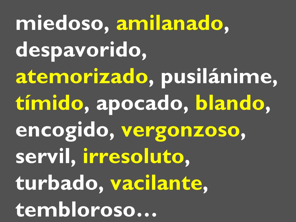 miedoso, amilanado, despavorido, atemorizado, pusilánime, tímido, apocado, blando, encogido, vergonzoso, servil, irresoluto, turbado, vacilante, tembloroso…