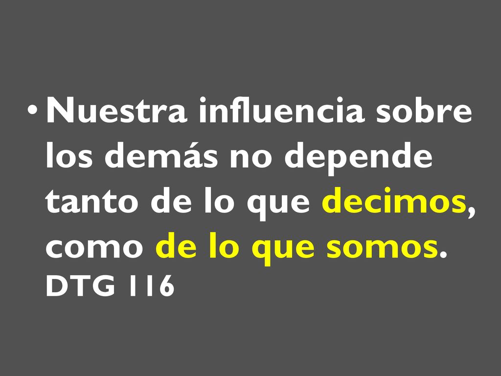 Nuestra influencia sobre los demás no depende tanto de lo que decimos, como de lo que somos. DTG 116