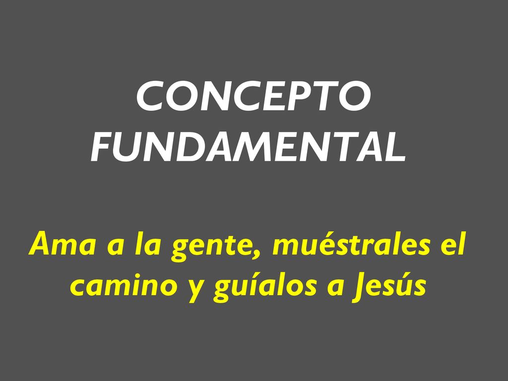 CONCEPTO FUNDAMENTAL Ama a la gente, muéstrales el camino y guíalos a Jesús