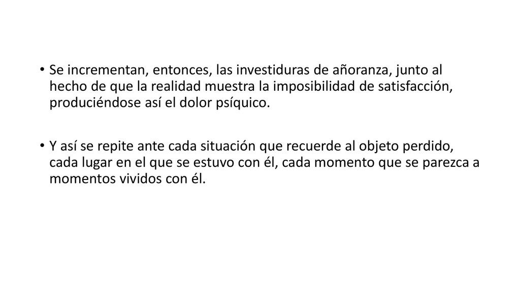 Se incrementan, entonces, las investiduras de añoranza, junto al hecho de que la realidad muestra la imposibilidad de satisfacción, produciéndose así el dolor psíquico.