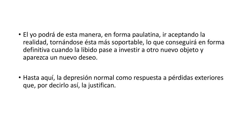 El yo podrá de esta manera, en forma paulatina, ir aceptando la realidad, tornándose ésta más soportable, lo que conseguirá en forma definitiva cuando la libido pase a investir a otro nuevo objeto y aparezca un nuevo deseo.