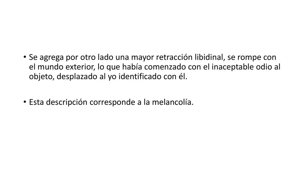 Se agrega por otro lado una mayor retracción libidinal, se rompe con el mundo exterior, lo que había comenzado con el inaceptable odio al objeto, desplazado al yo identificado con él.