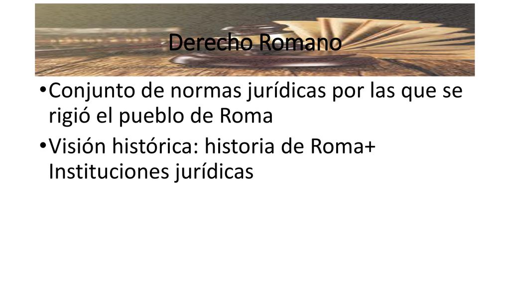 Derecho Romano Conjunto de normas jurídicas por las que se rigió el pueblo de Roma.
