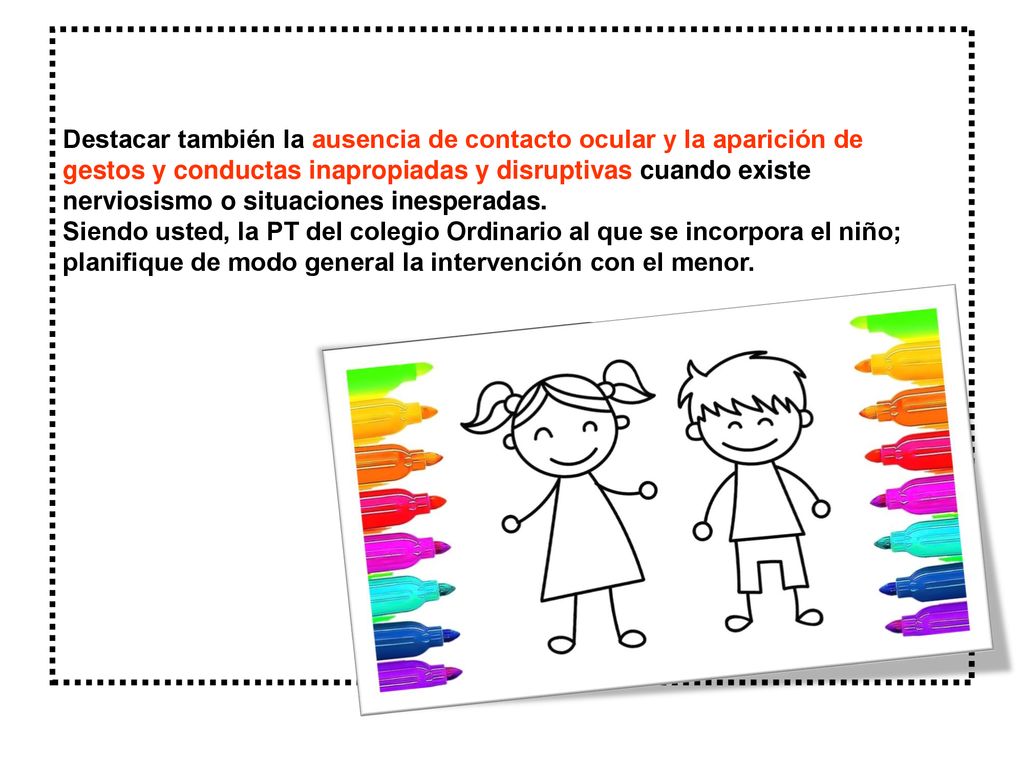 Destacar también la ausencia de contacto ocular y la aparición de gestos y conductas inapropiadas y disruptivas cuando existe nerviosismo o situaciones inesperadas.