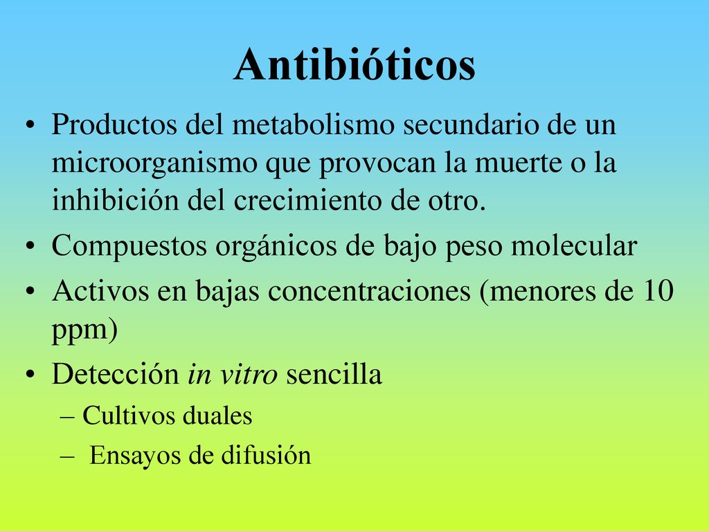 Antibióticos Productos del metabolismo secundario de un microorganismo que provocan la muerte o la inhibición del crecimiento de otro.