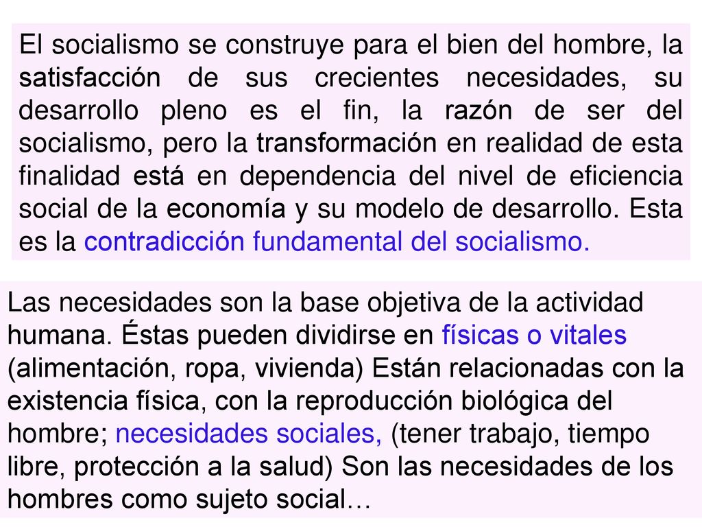 El socialismo se construye para el bien del hombre, la satisfacción de sus crecientes necesidades, su desarrollo pleno es el fin, la razón de ser del socialismo, pero la transformación en realidad de esta finalidad está en dependencia del nivel de eficiencia social de la economía y su modelo de desarrollo. Esta es la contradicción fundamental del socialismo.