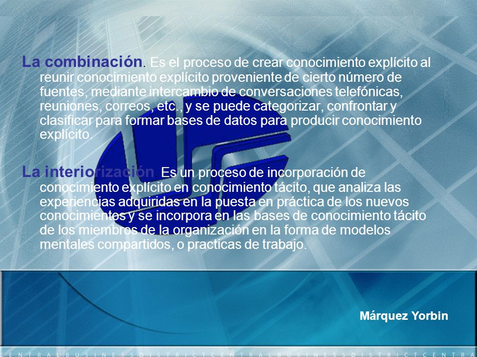 La combinación. Es el proceso de crear conocimiento explícito al reunir conocimiento explícito proveniente de cierto número de fuentes, mediante intercambio de conversaciones telefónicas, reuniones, correos, etc., y se puede categorizar, confrontar y clasificar para formar bases de datos para producir conocimiento explícito.