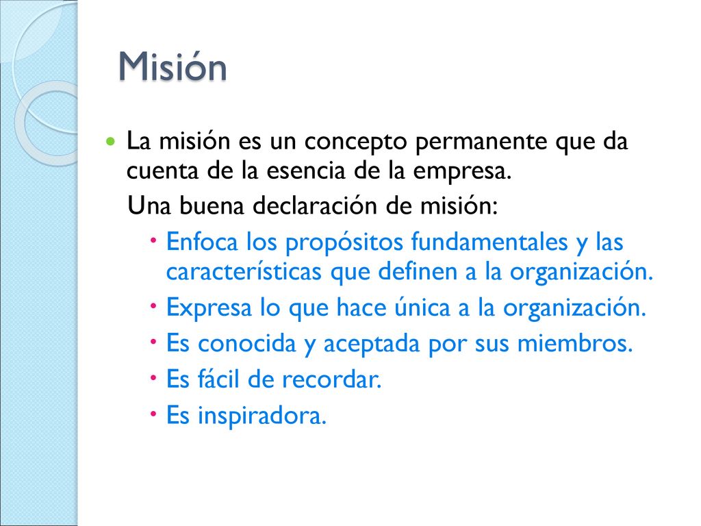 Misión La misión es un concepto permanente que da cuenta de la esencia de la empresa. Una buena declaración de misión: