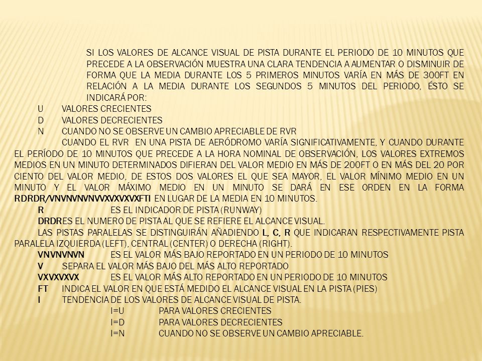 SI LOS VALORES DE ALCANCE VISUAL DE PISTA DURANTE EL PERIODO DE 10 MINUTOS QUE PRECEDE A LA OBSERVACIÓN MUESTRA UNA CLARA TENDENCIA A AUMENTAR O DISMINUIR DE FORMA QUE LA MEDIA DURANTE LOS 5 PRIMEROS MINUTOS VARÍA EN MÁS DE 300FT EN RELACIÓN A LA MEDIA DURANTE LOS SEGUNDOS 5 MINUTOS DEL PERIODO, ÉSTO SE INDICARÁ POR: