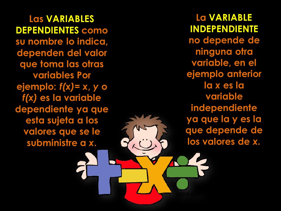 Las VARIABLES DEPENDIENTES como su nombre lo indica, dependen del valor que toma las otras variables Por ejemplo: f(x)= x, y o f(x) es la variable dependiente ya que esta sujeta a los valores que se le subministre a x.
