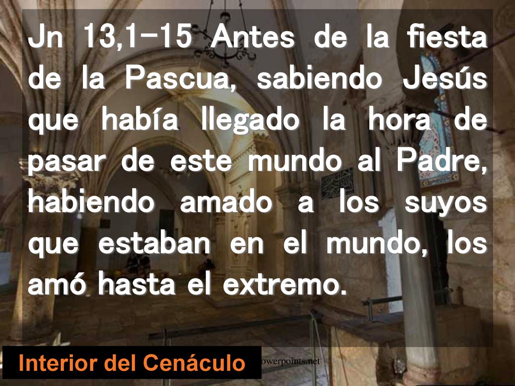 Jn 13,1-15 Antes de la fiesta de la Pascua, sabiendo Jesús que había llegado la hora de pasar de este mundo al Padre, habiendo amado a los suyos que estaban en el mundo, los amó hasta el extremo.