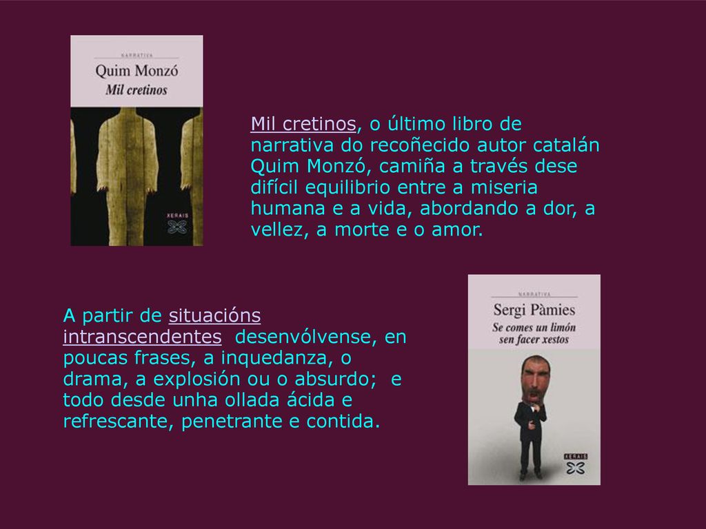 Mil cretinos, o último libro de narrativa do recoñecido autor catalán Quim Monzó, camiña a través dese difícil equilibrio entre a miseria humana e a vida, abordando a dor, a vellez, a morte e o amor.