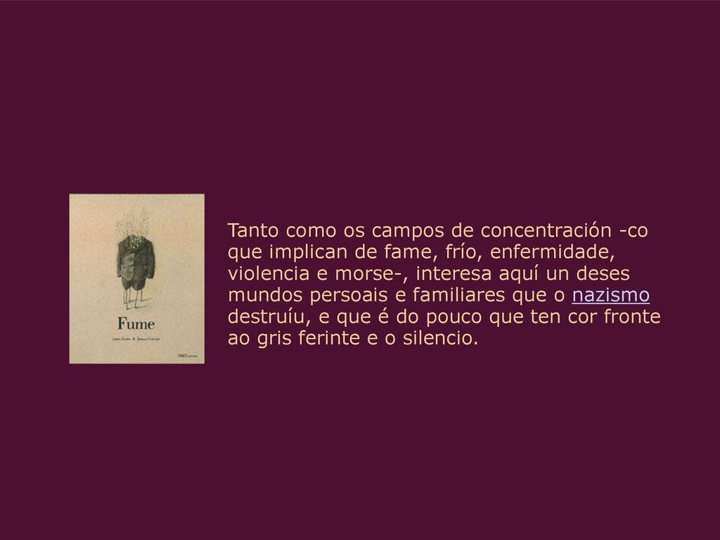 Tanto como os campos de concentración -co que implican de fame, frío, enfermidade, violencia e morse-, interesa aquí un deses mundos persoais e familiares que o nazismo destruíu, e que é do pouco que ten cor fronte ao gris ferinte e o silencio.