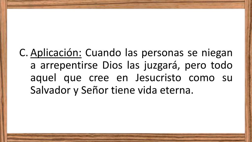 Aplicación: Cuando las personas se niegan a arrepentirse Dios las juzgará, pero todo aquel que cree en Jesucristo como su Salvador y Señor tiene vida eterna.