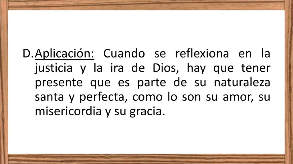 Aplicación: Cuando se reflexiona en la justicia y la ira de Dios, hay que tener presente que es parte de su naturaleza santa y perfecta, como lo son su amor, su misericordia y su gracia.