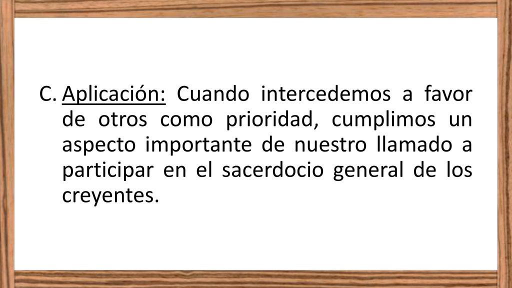 Aplicación: Cuando intercedemos a favor de otros como prioridad, cumplimos un aspecto importante de nuestro llamado a participar en el sacerdocio general de los creyentes.