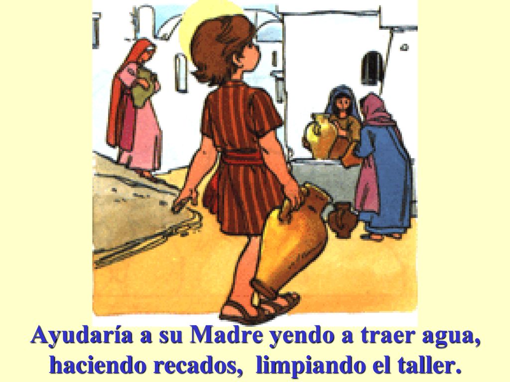 Ayudaría a su Madre yendo a traer agua, haciendo recados, limpiando el taller.