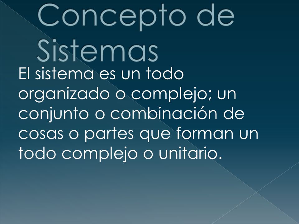 Concepto de Sistemas El sistema es un todo organizado o complejo; un conjunto o combinación de cosas o partes que forman un todo complejo o unitario.